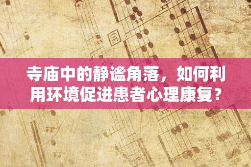 寺庙中的静谧角落，如何利用环境促进患者心理康复？