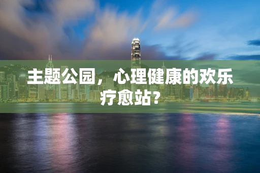 主题公园，心理健康的欢乐疗愈站？