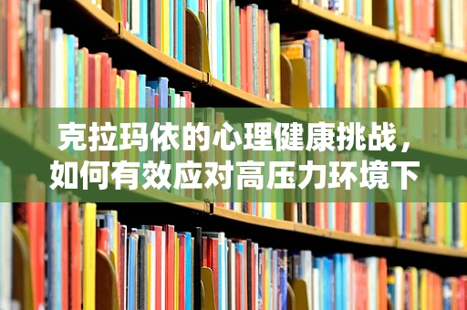 克拉玛依的心理健康挑战，如何有效应对高压力环境下的心理调适？
