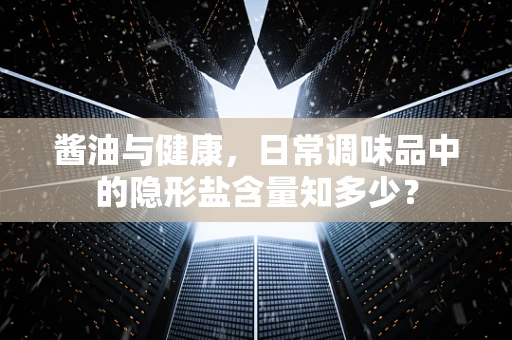 酱油与健康，日常调味品中的隐形盐含量知多少？