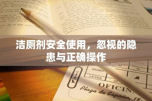 洁厕剂安全使用，忽视的隐患与正确操作