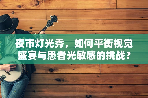 夜市灯光秀，如何平衡视觉盛宴与患者光敏感的挑战？