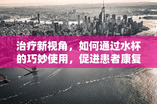 治疗新视角，如何通过水杯的巧妙使用，促进患者康复？