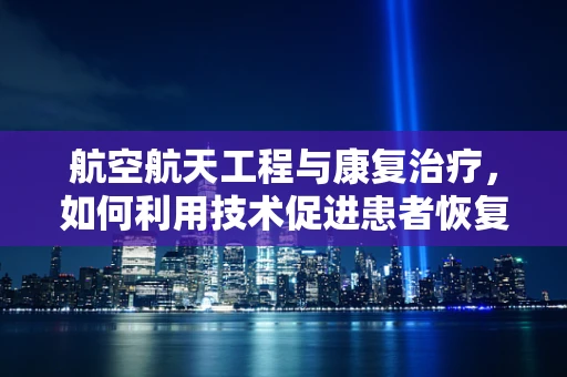 航空航天工程与康复治疗，如何利用技术促进患者恢复？