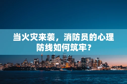 当火灾来袭，消防员的心理防线如何筑牢？
