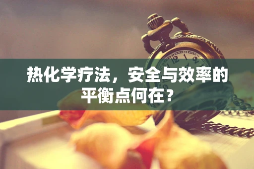 热化学疗法，安全与效率的平衡点何在？