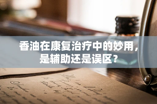 香油在康复治疗中的妙用，是辅助还是误区？
