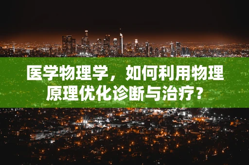 医学物理学，如何利用物理原理优化诊断与治疗？