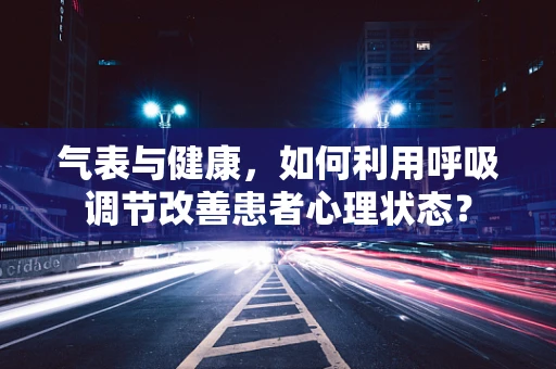 气表与健康，如何利用呼吸调节改善患者心理状态？