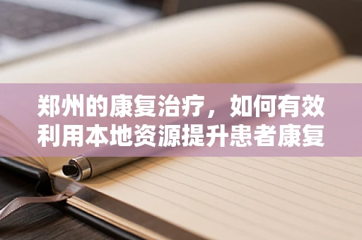 郑州的康复治疗，如何有效利用本地资源提升患者康复效果？