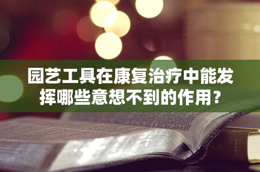 园艺工具在康复治疗中能发挥哪些意想不到的作用？