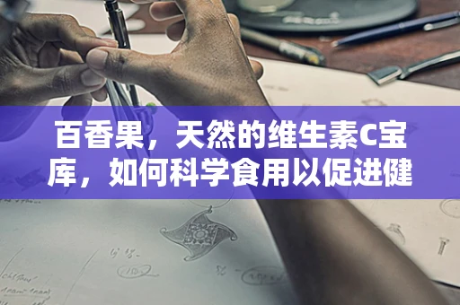 百香果，天然的维生素C宝库，如何科学食用以促进健康？