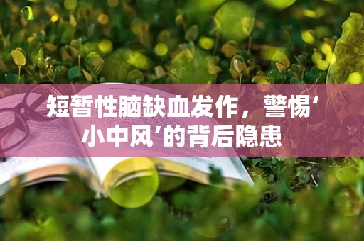 短暂性脑缺血发作，警惕‘小中风’的背后隐患