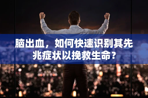 脑出血，如何快速识别其先兆症状以挽救生命？