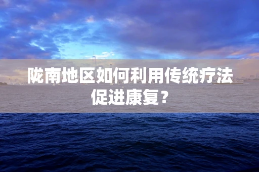 陇南地区如何利用传统疗法促进康复？