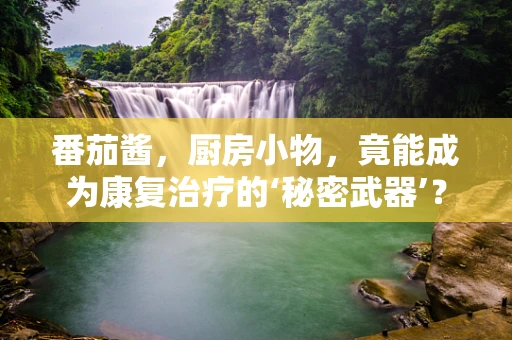 番茄酱，厨房小物，竟能成为康复治疗的‘秘密武器’？