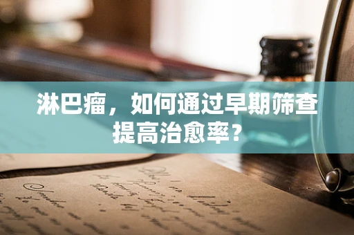淋巴瘤，如何通过早期筛查提高治愈率？