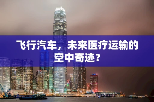 飞行汽车，未来医疗运输的空中奇迹？