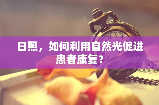 日照，如何利用自然光促进患者康复？