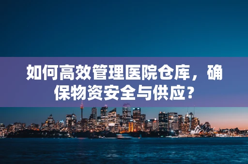 如何高效管理医院仓库，确保物资安全与供应？