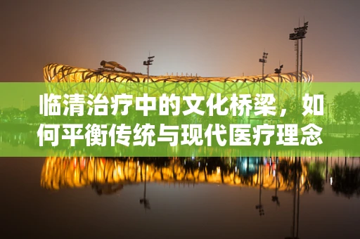 临清治疗中的文化桥梁，如何平衡传统与现代医疗理念？