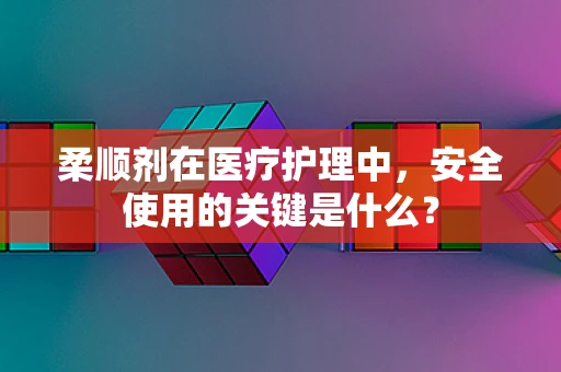 柔顺剂在医疗护理中，安全使用的关键是什么？