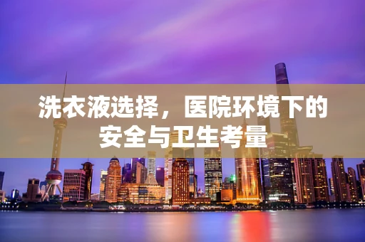 洗衣液选择，医院环境下的安全与卫生考量