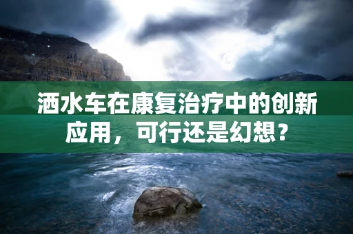 洒水车在康复治疗中的创新应用，可行还是幻想？