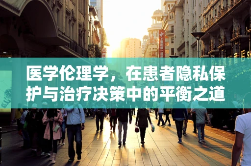 医学伦理学，在患者隐私保护与治疗决策中的平衡之道？