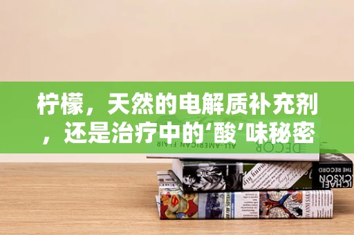 柠檬，天然的电解质补充剂，还是治疗中的‘酸’味秘密？