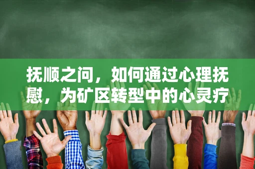 抚顺之问，如何通过心理抚慰，为矿区转型中的心灵疗伤？
