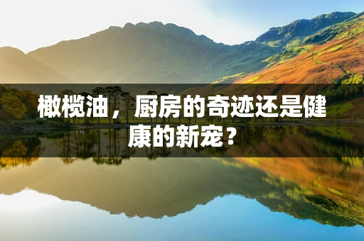 橄榄油，厨房的奇迹还是健康的新宠？