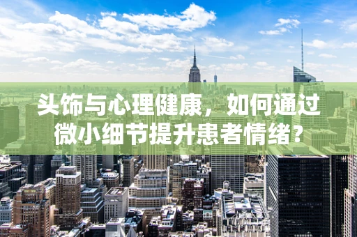 头饰与心理健康，如何通过微小细节提升患者情绪？