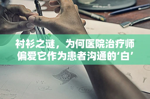 衬衫之谜，为何医院治疗师偏爱它作为患者沟通的‘白’衣？