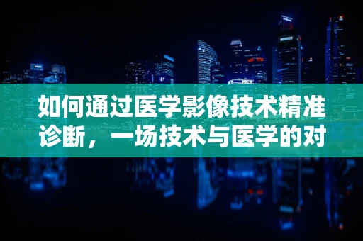 如何通过医学影像技术精准诊断，一场技术与医学的对话