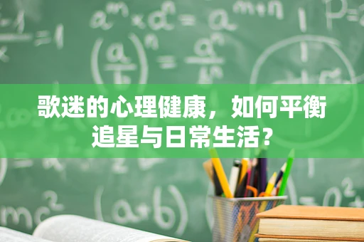 歌迷的心理健康，如何平衡追星与日常生活？
