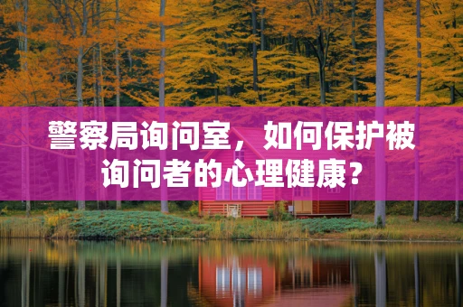 警察局询问室，如何保护被询问者的心理健康？