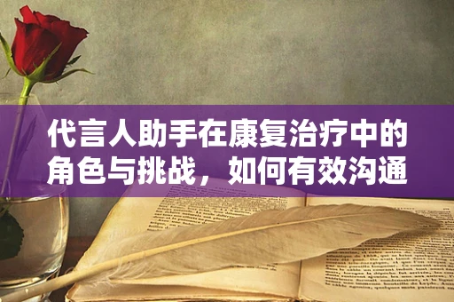 代言人助手在康复治疗中的角色与挑战，如何有效沟通与协作？