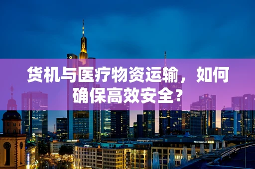 货机与医疗物资运输，如何确保高效安全？
