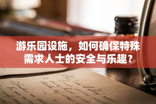 游乐园设施，如何确保特殊需求人士的安全与乐趣？