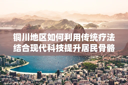铜川地区如何利用传统疗法结合现代科技提升居民骨骼健康？