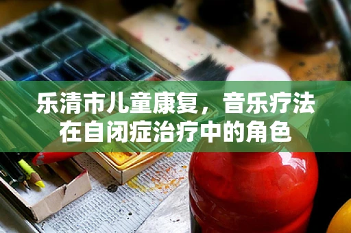 乐清市儿童康复，音乐疗法在自闭症治疗中的角色