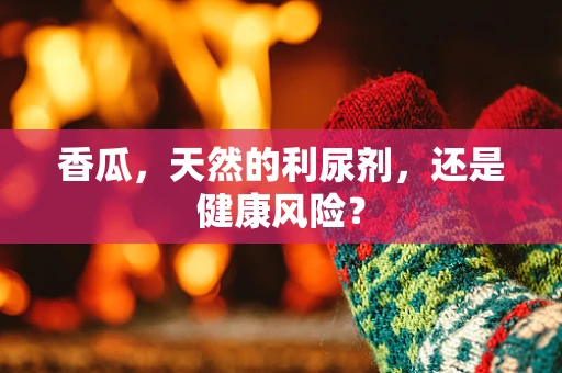 香瓜，天然的利尿剂，还是健康风险？