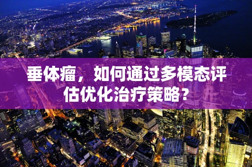 垂体瘤，如何通过多模态评估优化治疗策略？