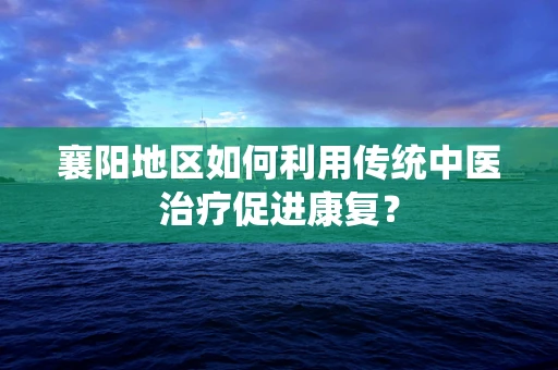 襄阳地区如何利用传统中医治疗促进康复？