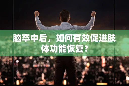 脑卒中后，如何有效促进肢体功能恢复？
