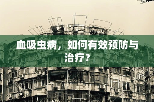 血吸虫病，如何有效预防与治疗？