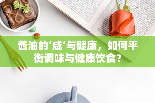 酱油的‘咸’与健康，如何平衡调味与健康饮食？