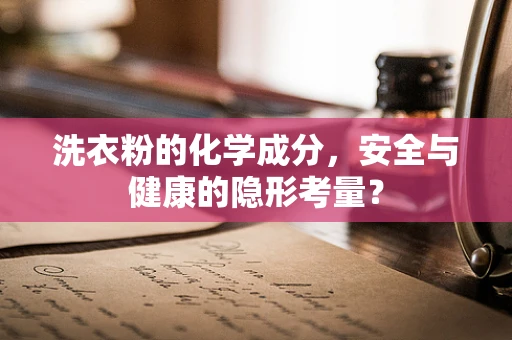 洗衣粉的化学成分，安全与健康的隐形考量？