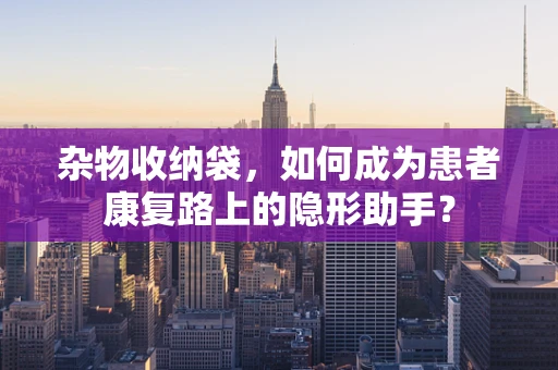 杂物收纳袋，如何成为患者康复路上的隐形助手？